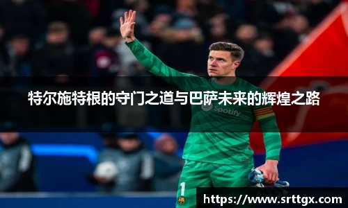 特尔施特根的守门之道与巴萨未来的辉煌之路