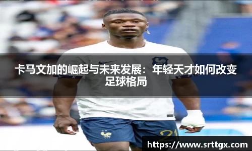 卡马文加的崛起与未来发展：年轻天才如何改变足球格局